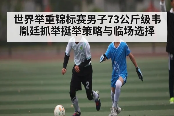 世界举重锦标赛男子73公斤级韦胤廷抓举挺举策略与临场选择