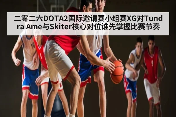 二零二六DOTA2国际邀请赛小组赛XG对Tundra Ame与Skiter核心对位谁先掌握比赛节奏